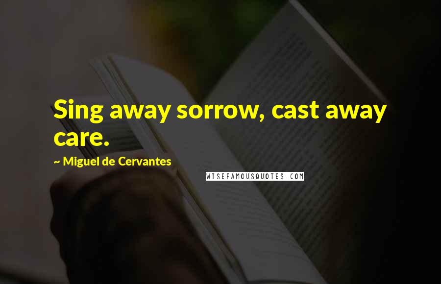 Miguel De Cervantes Quotes: Sing away sorrow, cast away care.