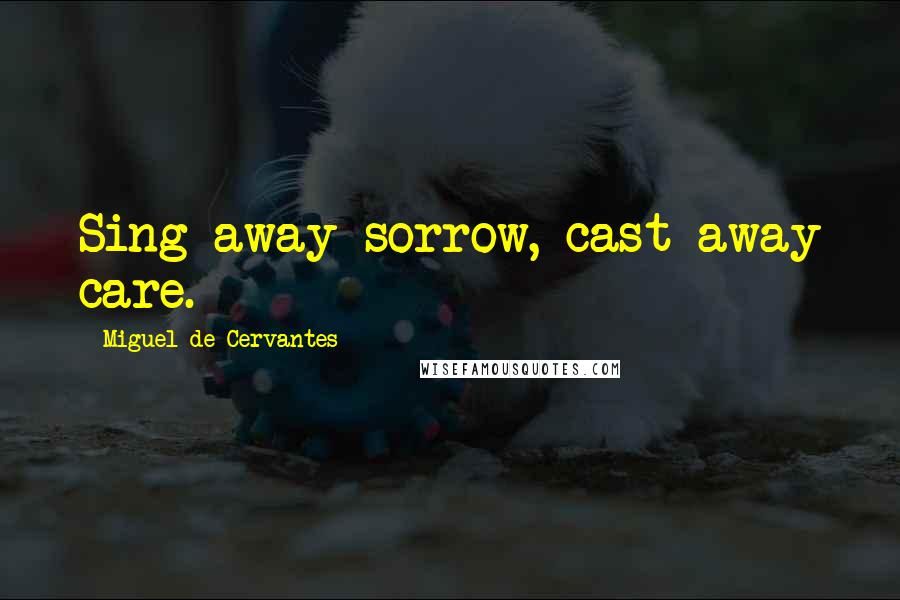 Miguel De Cervantes Quotes: Sing away sorrow, cast away care.