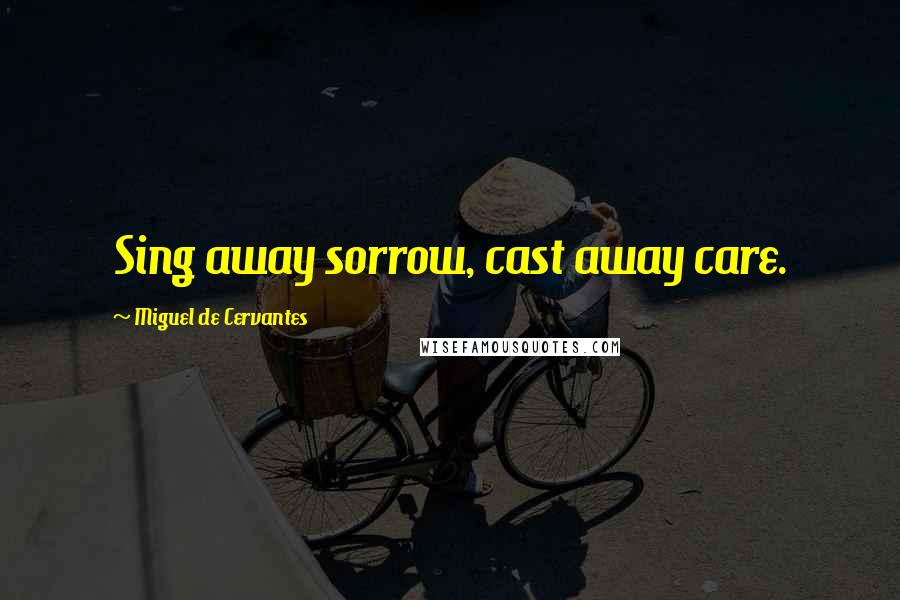 Miguel De Cervantes Quotes: Sing away sorrow, cast away care.
