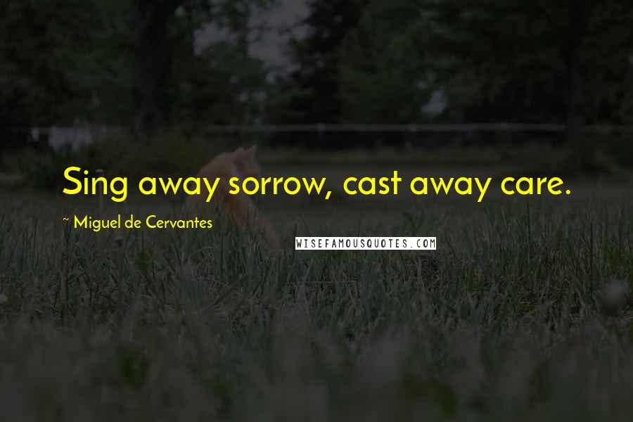 Miguel De Cervantes Quotes: Sing away sorrow, cast away care.