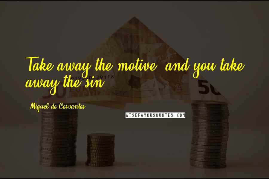 Miguel De Cervantes Quotes: Take away the motive, and you take away the sin.