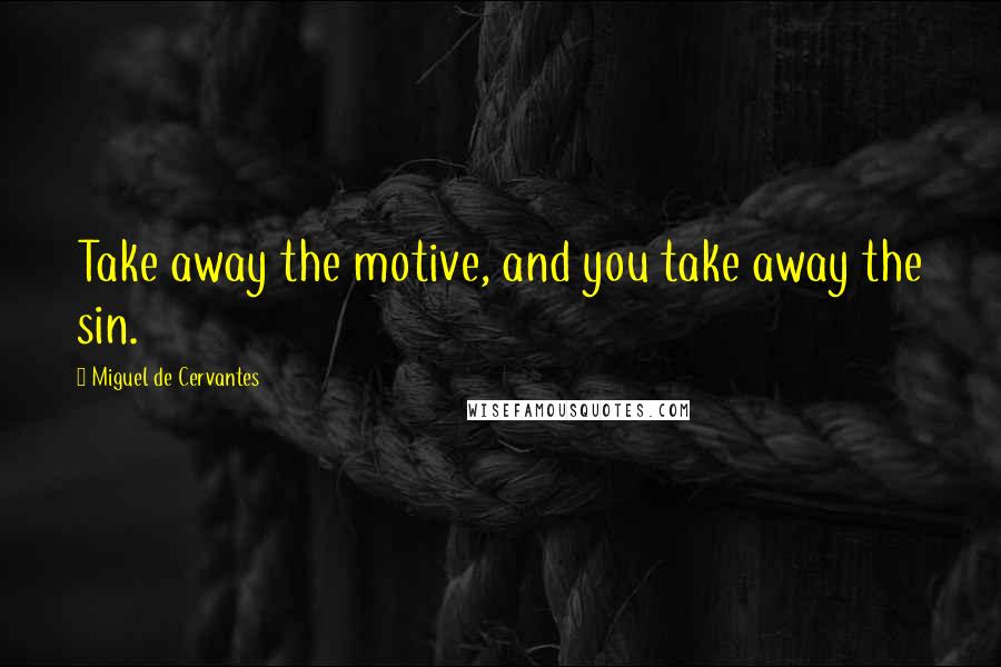 Miguel De Cervantes Quotes: Take away the motive, and you take away the sin.