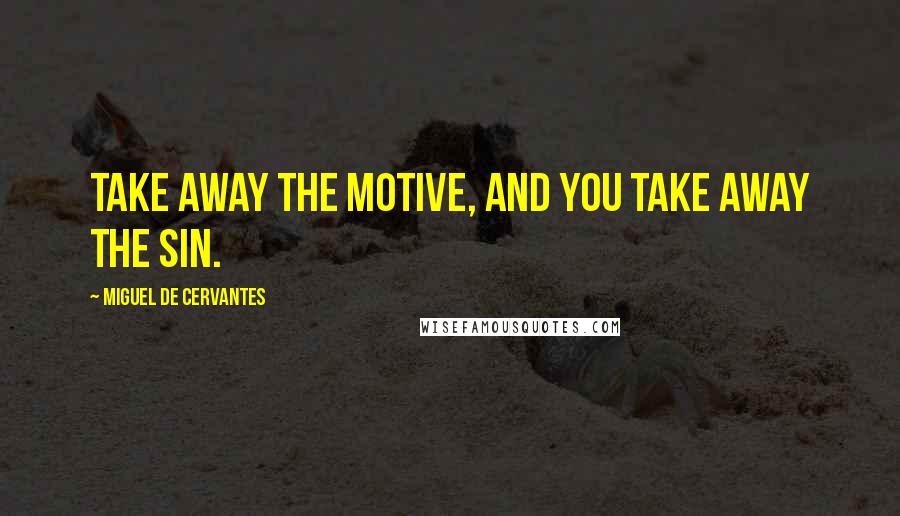 Miguel De Cervantes Quotes: Take away the motive, and you take away the sin.