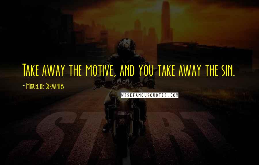 Miguel De Cervantes Quotes: Take away the motive, and you take away the sin.