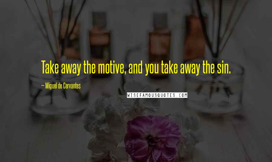 Miguel De Cervantes Quotes: Take away the motive, and you take away the sin.