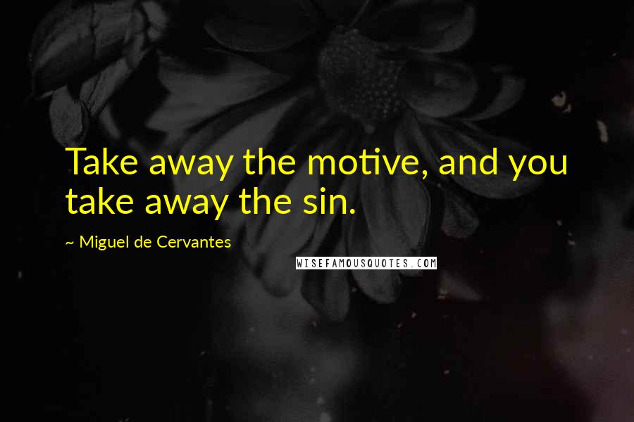 Miguel De Cervantes Quotes: Take away the motive, and you take away the sin.