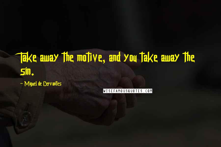 Miguel De Cervantes Quotes: Take away the motive, and you take away the sin.