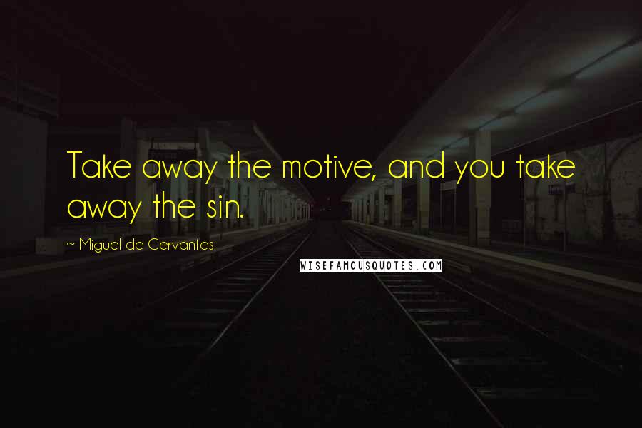 Miguel De Cervantes Quotes: Take away the motive, and you take away the sin.