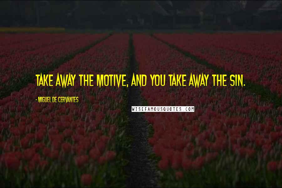 Miguel De Cervantes Quotes: Take away the motive, and you take away the sin.