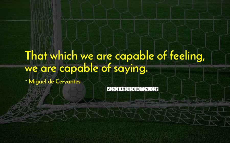 Miguel De Cervantes Quotes: That which we are capable of feeling, we are capable of saying.