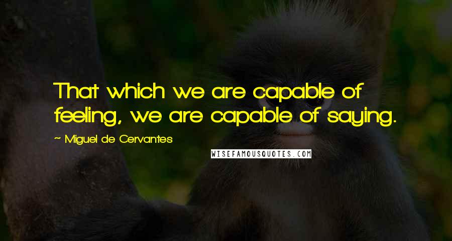 Miguel De Cervantes Quotes: That which we are capable of feeling, we are capable of saying.