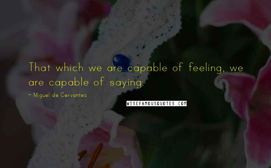 Miguel De Cervantes Quotes: That which we are capable of feeling, we are capable of saying.