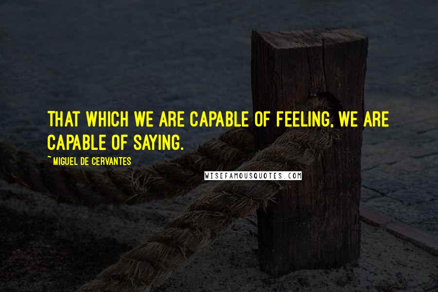 Miguel De Cervantes Quotes: That which we are capable of feeling, we are capable of saying.