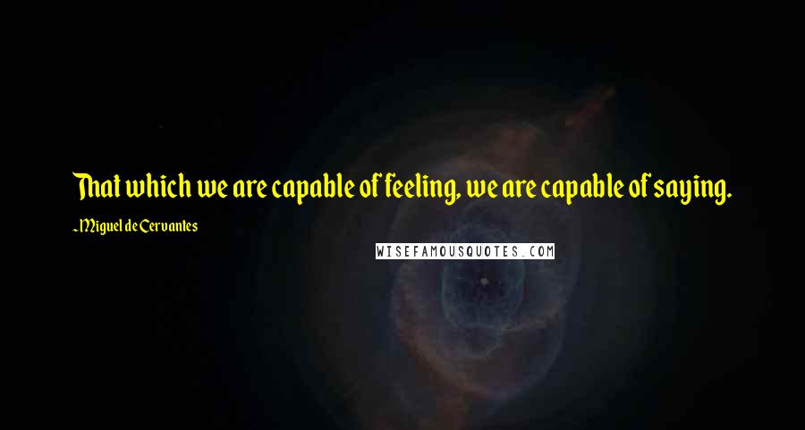 Miguel De Cervantes Quotes: That which we are capable of feeling, we are capable of saying.
