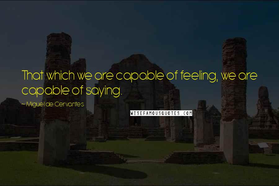 Miguel De Cervantes Quotes: That which we are capable of feeling, we are capable of saying.