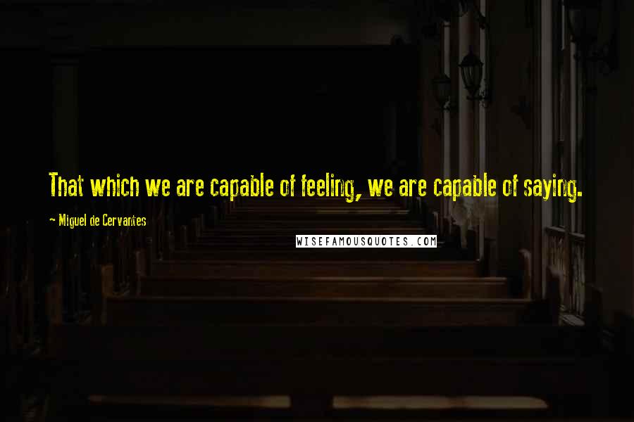 Miguel De Cervantes Quotes: That which we are capable of feeling, we are capable of saying.