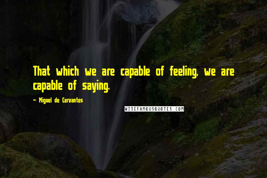 Miguel De Cervantes Quotes: That which we are capable of feeling, we are capable of saying.