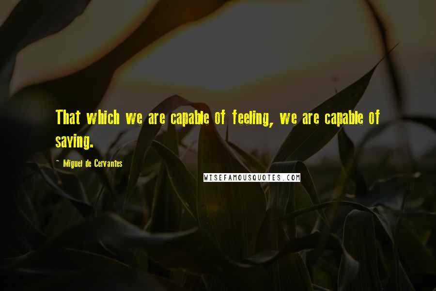 Miguel De Cervantes Quotes: That which we are capable of feeling, we are capable of saying.