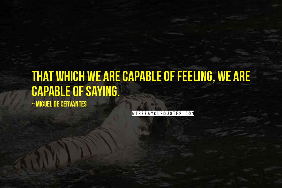 Miguel De Cervantes Quotes: That which we are capable of feeling, we are capable of saying.