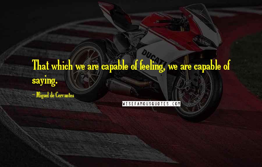 Miguel De Cervantes Quotes: That which we are capable of feeling, we are capable of saying.