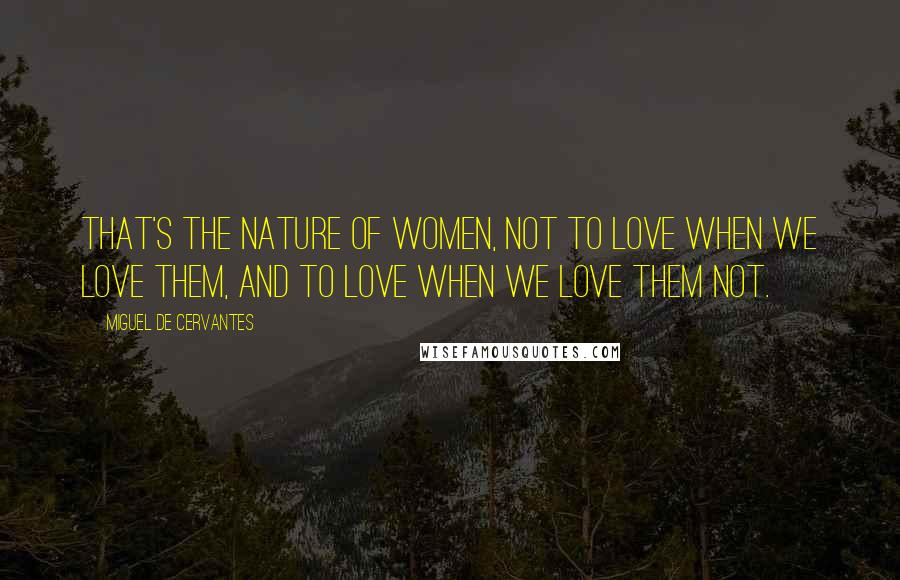 Miguel De Cervantes Quotes: That's the nature of women, not to love when we love them, and to love when we love them not.