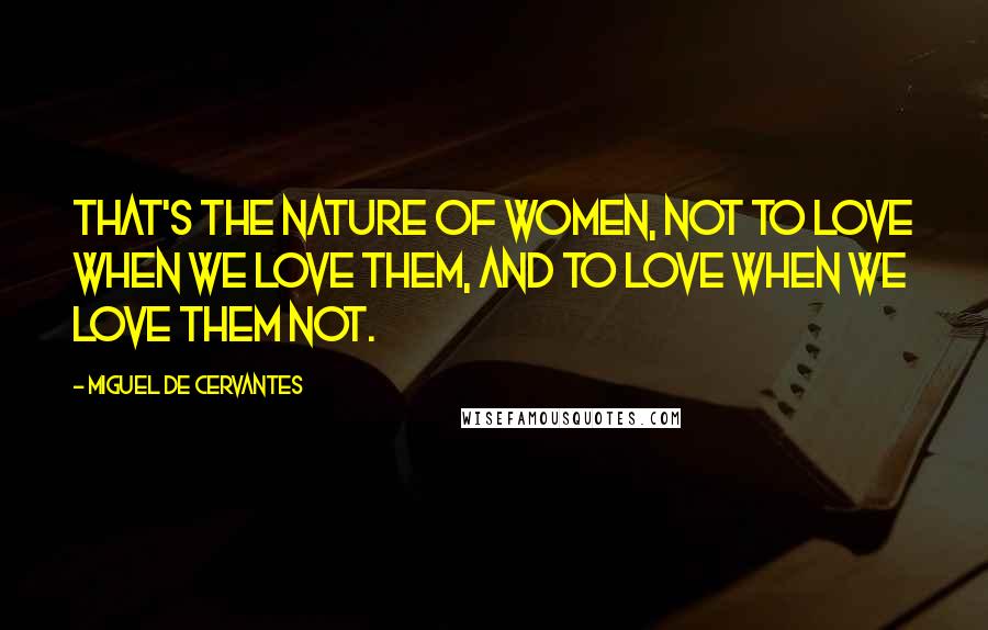 Miguel De Cervantes Quotes: That's the nature of women, not to love when we love them, and to love when we love them not.