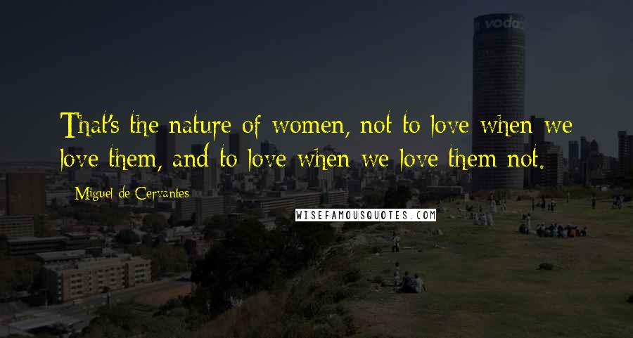 Miguel De Cervantes Quotes: That's the nature of women, not to love when we love them, and to love when we love them not.