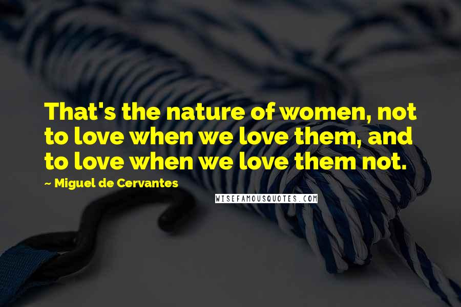 Miguel De Cervantes Quotes: That's the nature of women, not to love when we love them, and to love when we love them not.