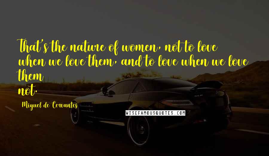 Miguel De Cervantes Quotes: That's the nature of women, not to love when we love them, and to love when we love them not.