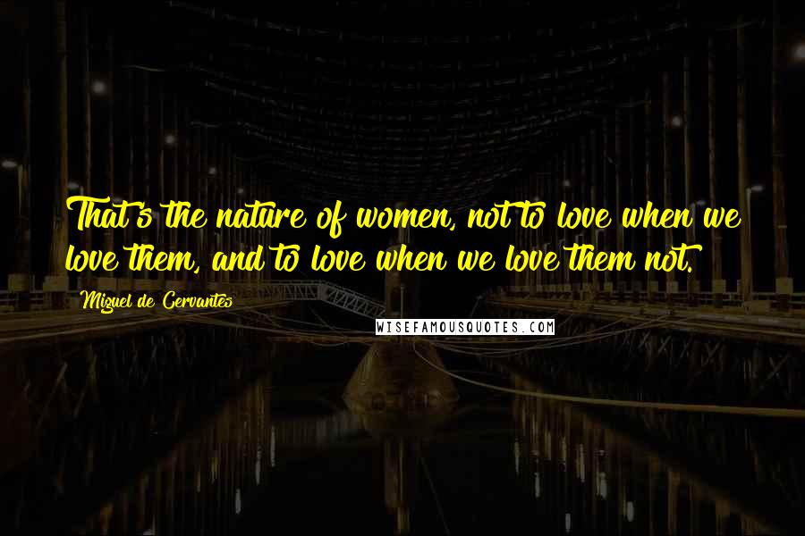 Miguel De Cervantes Quotes: That's the nature of women, not to love when we love them, and to love when we love them not.