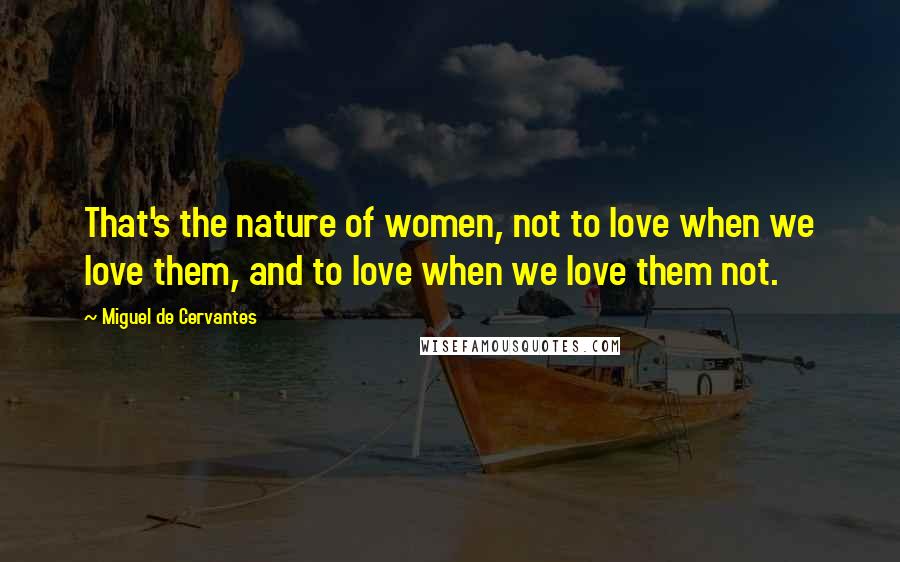 Miguel De Cervantes Quotes: That's the nature of women, not to love when we love them, and to love when we love them not.