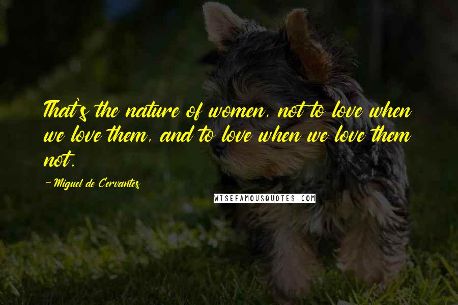 Miguel De Cervantes Quotes: That's the nature of women, not to love when we love them, and to love when we love them not.