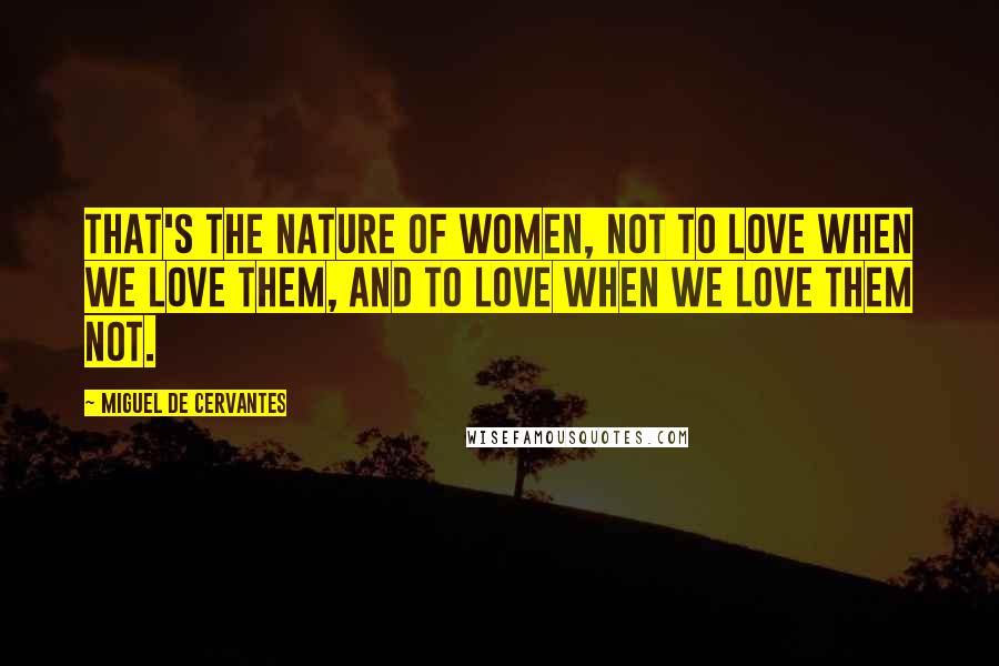 Miguel De Cervantes Quotes: That's the nature of women, not to love when we love them, and to love when we love them not.