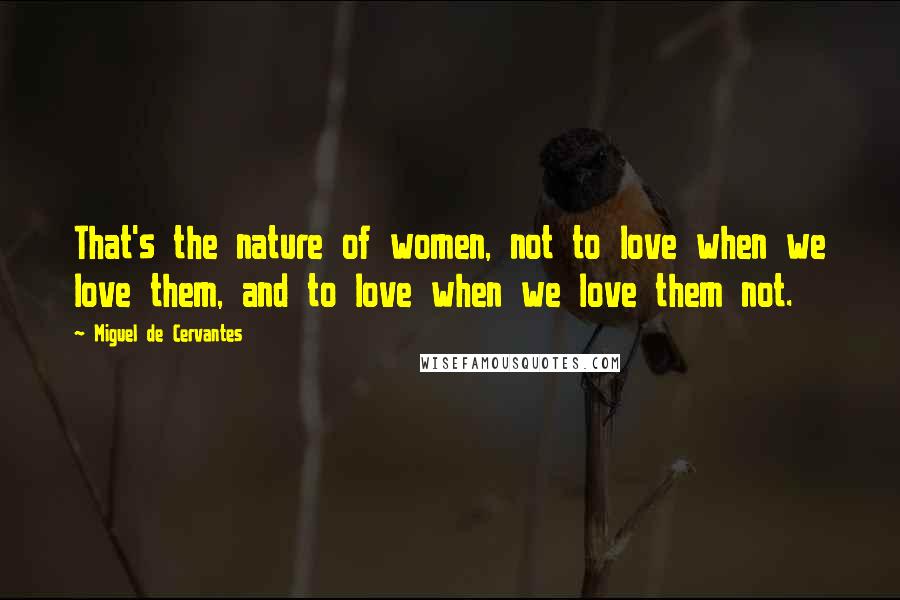 Miguel De Cervantes Quotes: That's the nature of women, not to love when we love them, and to love when we love them not.