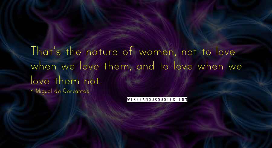 Miguel De Cervantes Quotes: That's the nature of women, not to love when we love them, and to love when we love them not.