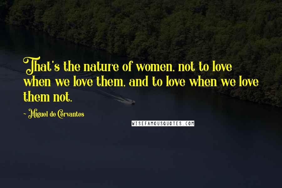 Miguel De Cervantes Quotes: That's the nature of women, not to love when we love them, and to love when we love them not.