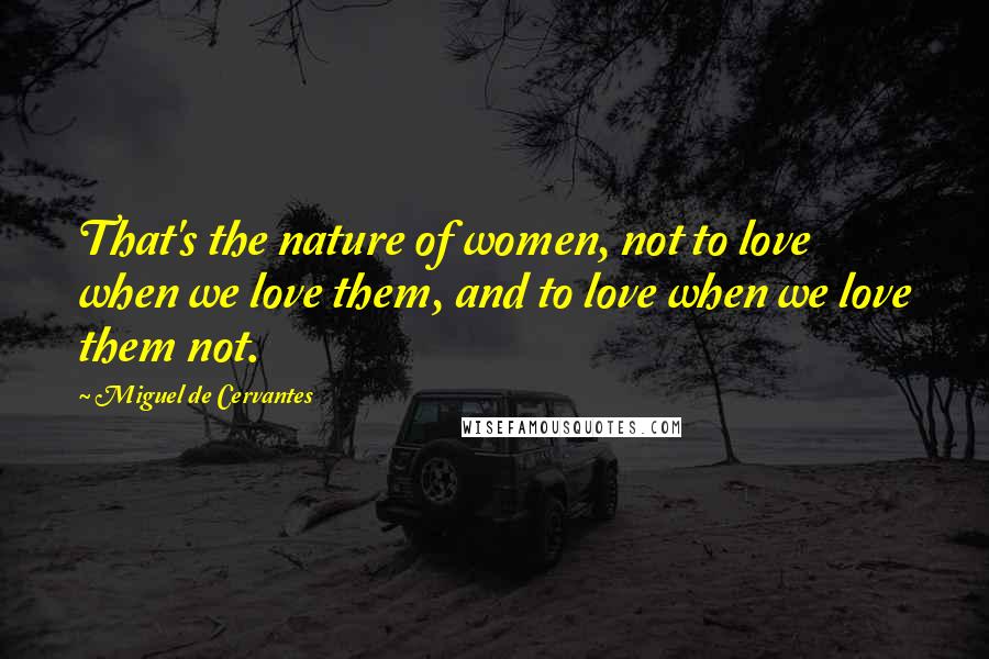 Miguel De Cervantes Quotes: That's the nature of women, not to love when we love them, and to love when we love them not.