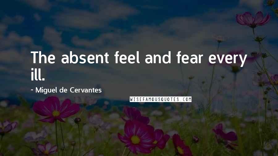 Miguel De Cervantes Quotes: The absent feel and fear every ill.