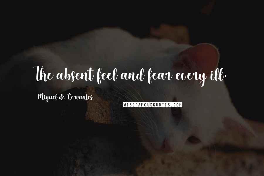 Miguel De Cervantes Quotes: The absent feel and fear every ill.