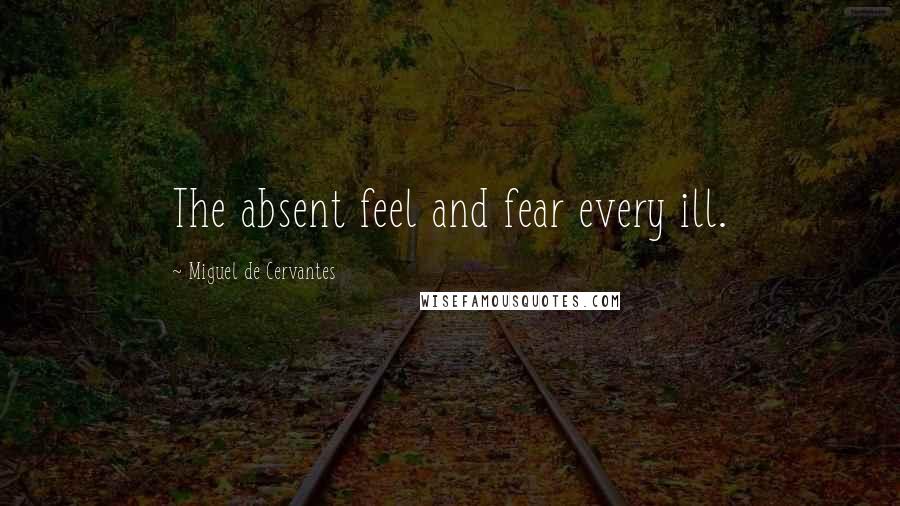 Miguel De Cervantes Quotes: The absent feel and fear every ill.