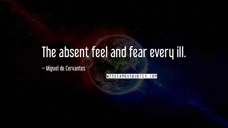 Miguel De Cervantes Quotes: The absent feel and fear every ill.