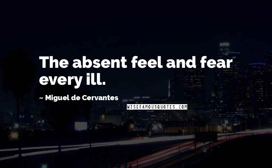 Miguel De Cervantes Quotes: The absent feel and fear every ill.