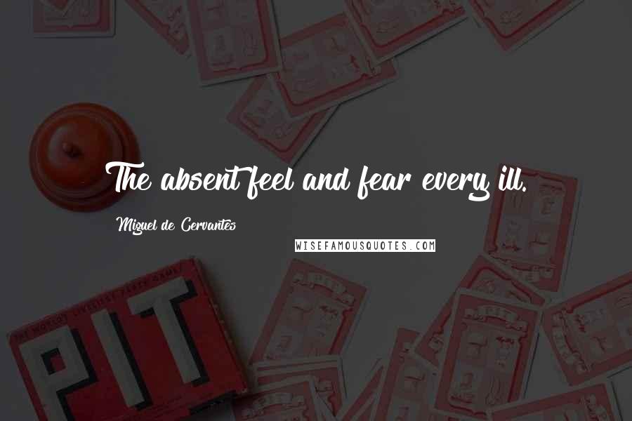 Miguel De Cervantes Quotes: The absent feel and fear every ill.