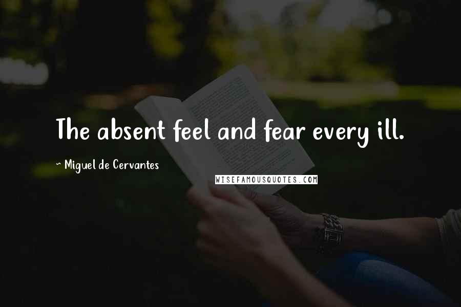 Miguel De Cervantes Quotes: The absent feel and fear every ill.