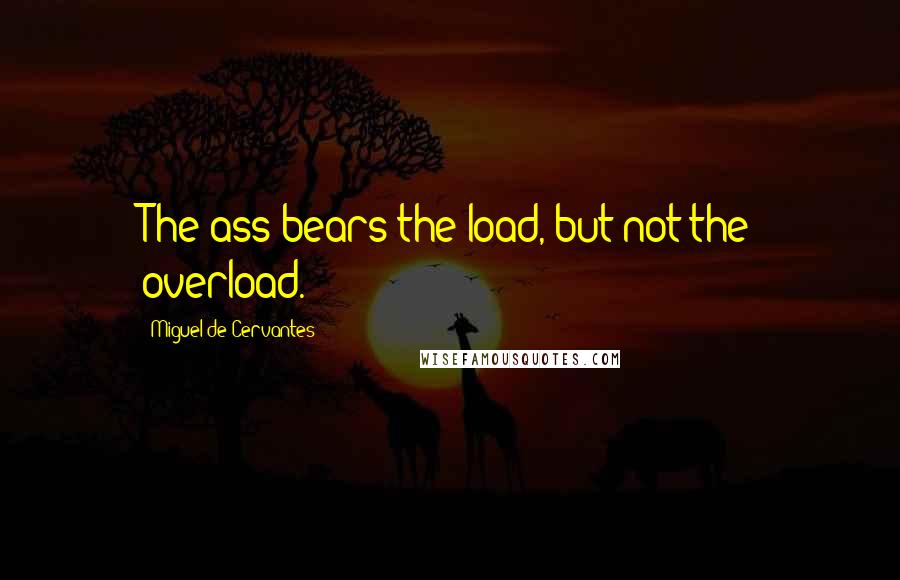 Miguel De Cervantes Quotes: The ass bears the load, but not the overload.