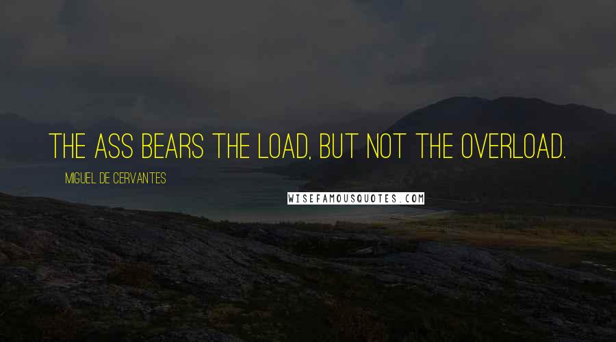 Miguel De Cervantes Quotes: The ass bears the load, but not the overload.