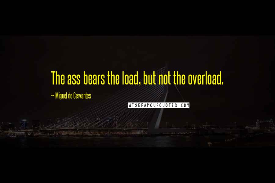 Miguel De Cervantes Quotes: The ass bears the load, but not the overload.