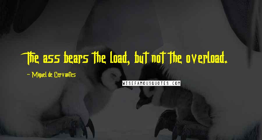 Miguel De Cervantes Quotes: The ass bears the load, but not the overload.