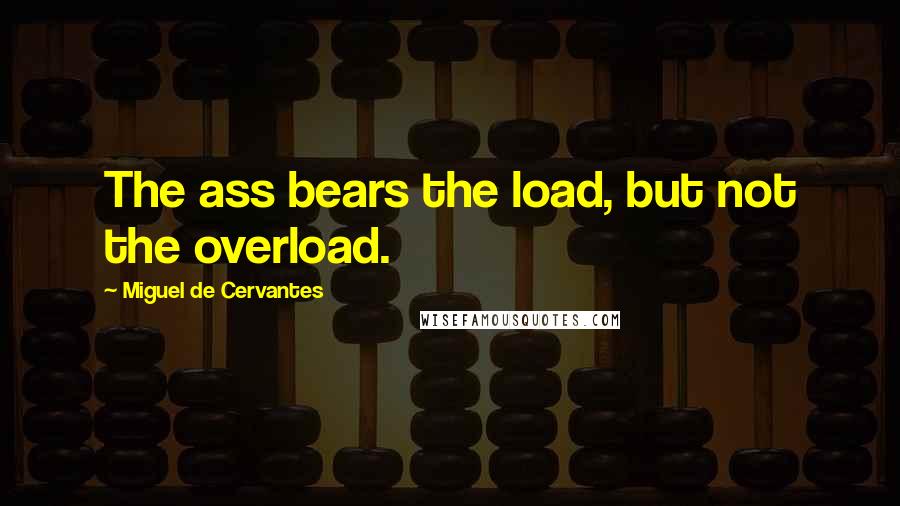 Miguel De Cervantes Quotes: The ass bears the load, but not the overload.