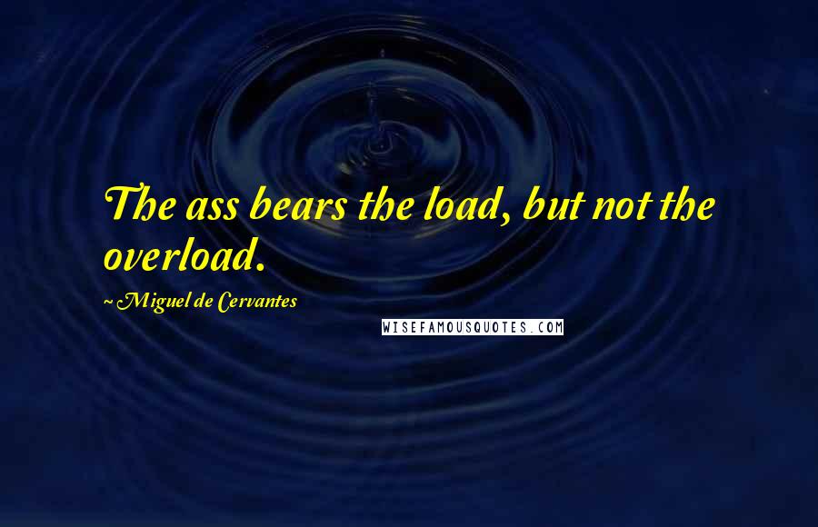 Miguel De Cervantes Quotes: The ass bears the load, but not the overload.